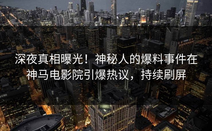 深夜真相曝光！神秘人的爆料事件在神马电影院引爆热议，持续刷屏