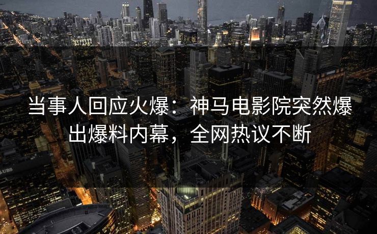 当事人回应火爆：神马电影院突然爆出爆料内幕，全网热议不断