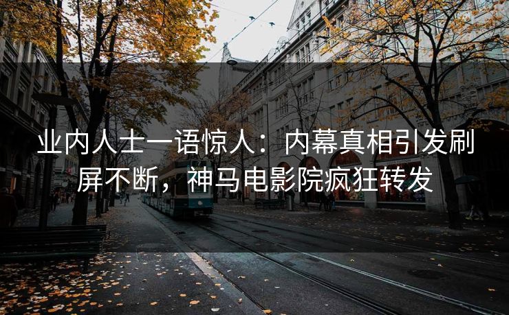 业内人士一语惊人：内幕真相引发刷屏不断，神马电影院疯狂转发