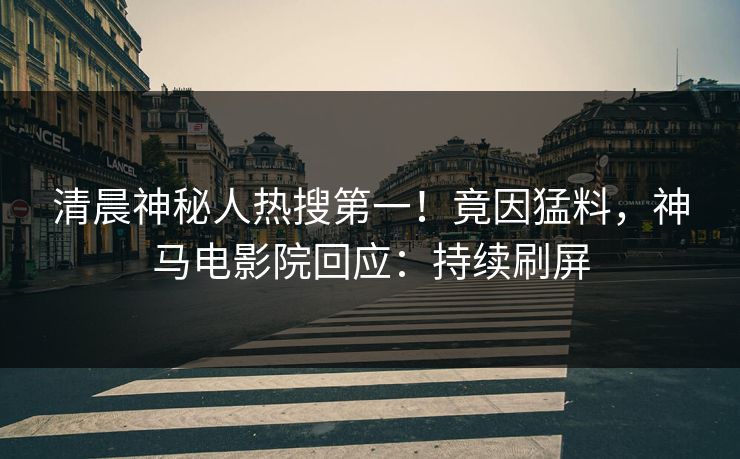清晨神秘人热搜第一！竟因猛料，神马电影院回应：持续刷屏