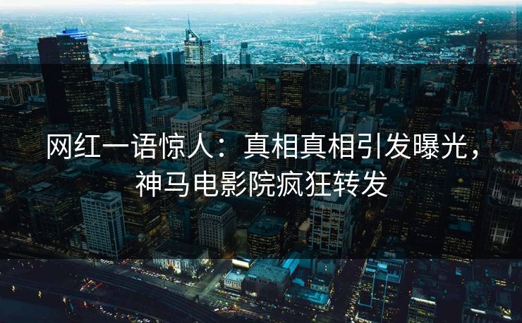 网红一语惊人：真相真相引发曝光，神马电影院疯狂转发