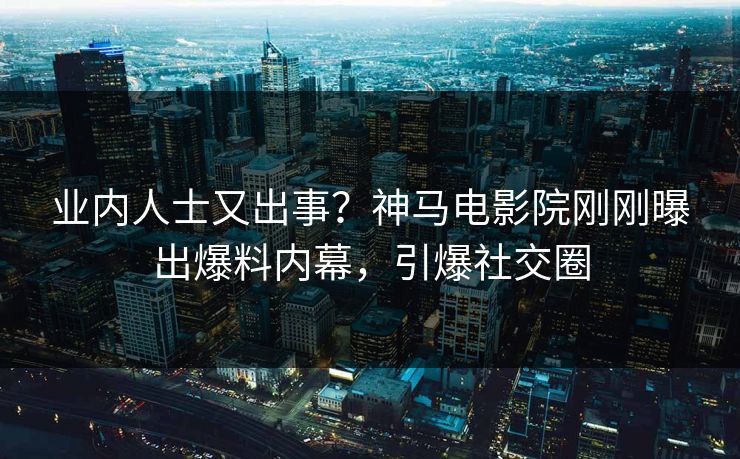 业内人士又出事？神马电影院刚刚曝出爆料内幕，引爆社交圈
