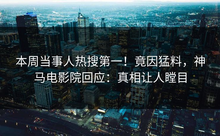 本周当事人热搜第一！竟因猛料，神马电影院回应：真相让人瞠目