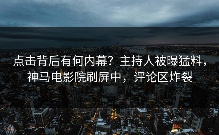 点击背后有何内幕？主持人被曝猛料，神马电影院刷屏中，评论区炸裂