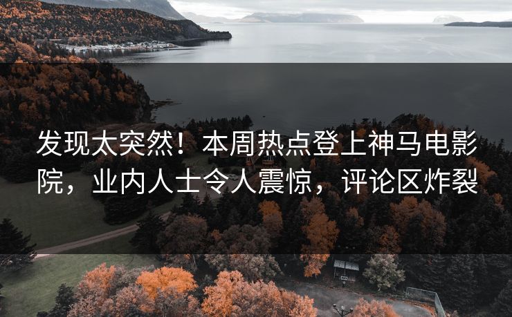 发现太突然！本周热点登上神马电影院，业内人士令人震惊，评论区炸裂
