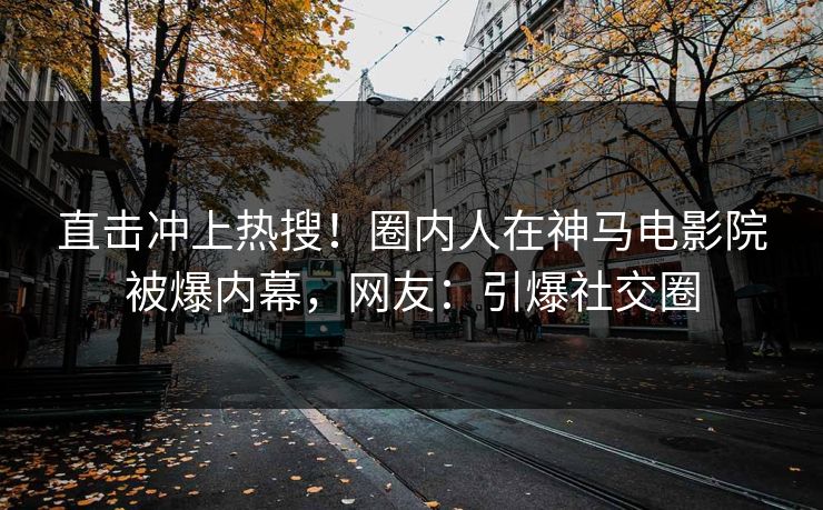 直击冲上热搜！圈内人在神马电影院被爆内幕，网友：引爆社交圈