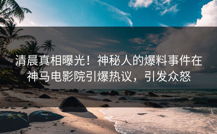 清晨真相曝光！神秘人的爆料事件在神马电影院引爆热议，引发众怒