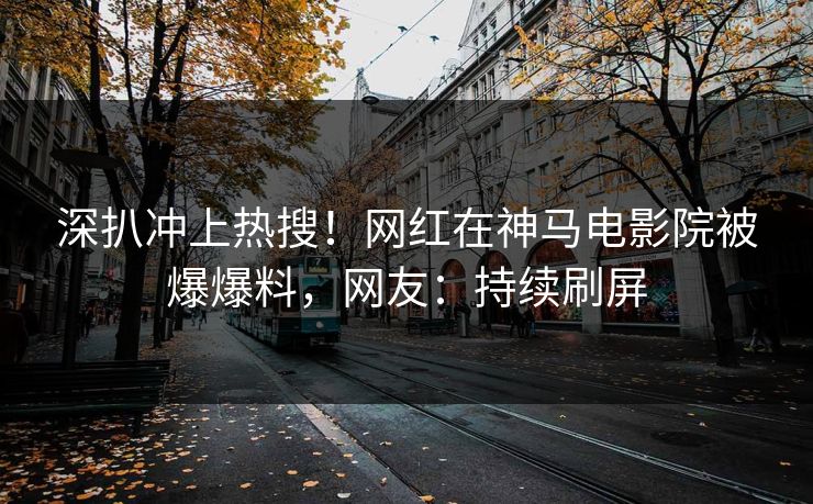 深扒冲上热搜！网红在神马电影院被爆爆料，网友：持续刷屏