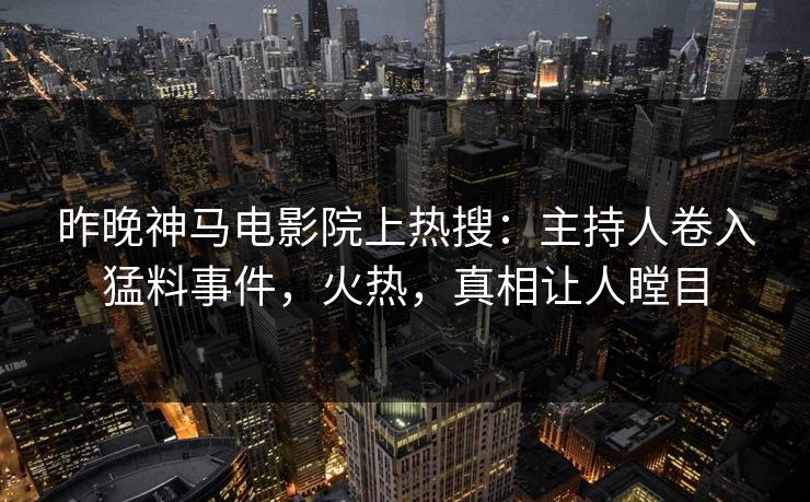昨晚神马电影院上热搜：主持人卷入猛料事件，火热，真相让人瞠目
