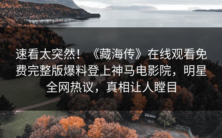 速看太突然！《藏海传》在线观看免费完整版爆料登上神马电影院，明星全网热议，真相让人瞠目