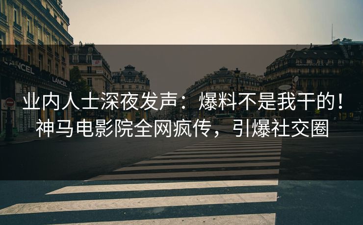 业内人士深夜发声：爆料不是我干的！神马电影院全网疯传，引爆社交圈