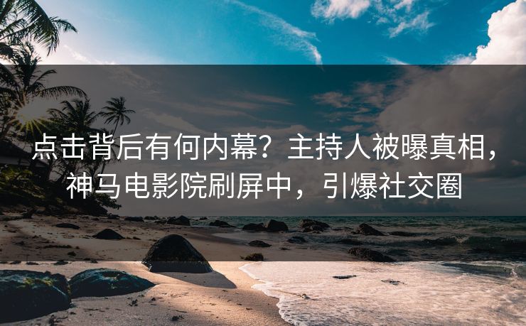 点击背后有何内幕？主持人被曝真相，神马电影院刷屏中，引爆社交圈
