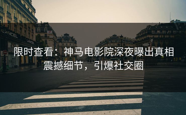 限时查看：神马电影院深夜曝出真相震撼细节，引爆社交圈