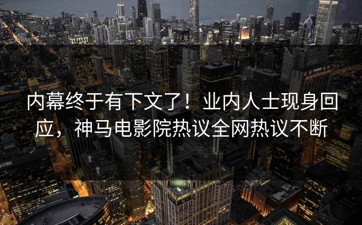 内幕终于有下文了！业内人士现身回应，神马电影院热议全网热议不断