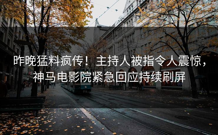昨晚猛料疯传！主持人被指令人震惊，神马电影院紧急回应持续刷屏