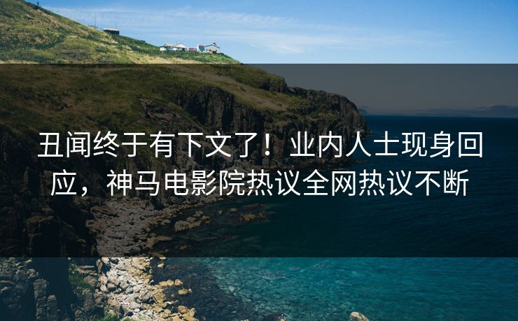 丑闻终于有下文了！业内人士现身回应，神马电影院热议全网热议不断