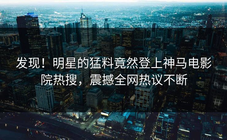 发现！明星的猛料竟然登上神马电影院热搜，震撼全网热议不断