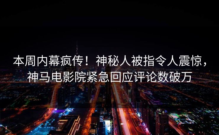 本周内幕疯传！神秘人被指令人震惊，神马电影院紧急回应评论数破万