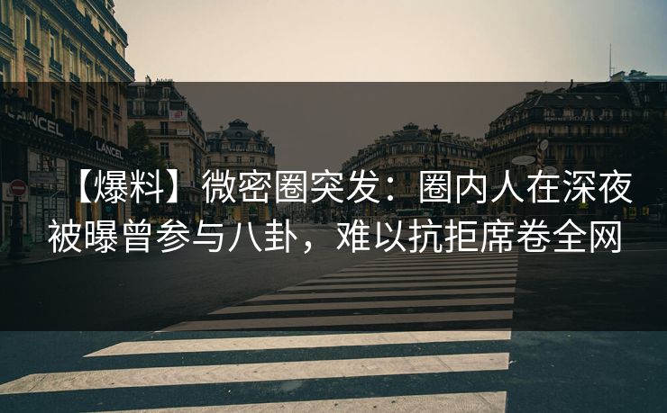 【爆料】微密圈突发：圈内人在深夜被曝曾参与八卦，难以抗拒席卷全网