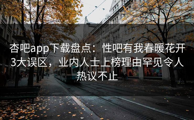 杏吧app下载盘点：性吧有我春暖花开3大误区，业内人士上榜理由罕见令人热议不止
