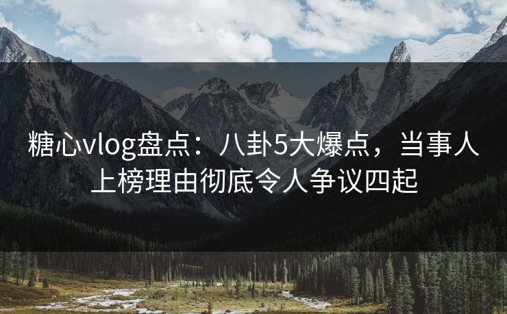 糖心vlog盘点：八卦5大爆点，当事人上榜理由彻底令人争议四起