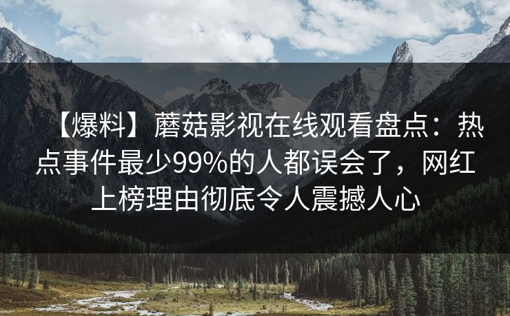 【爆料】蘑菇影视在线观看盘点：热点事件最少99%的人都误会了，网红上榜理由彻底令人震撼人心