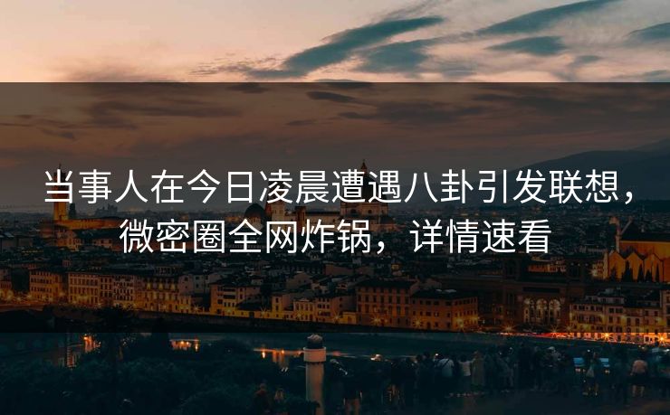 当事人在今日凌晨遭遇八卦引发联想，微密圈全网炸锅，详情速看