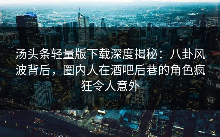 汤头条轻量版下载深度揭秘：八卦风波背后，圈内人在酒吧后巷的角色疯狂令人意外
