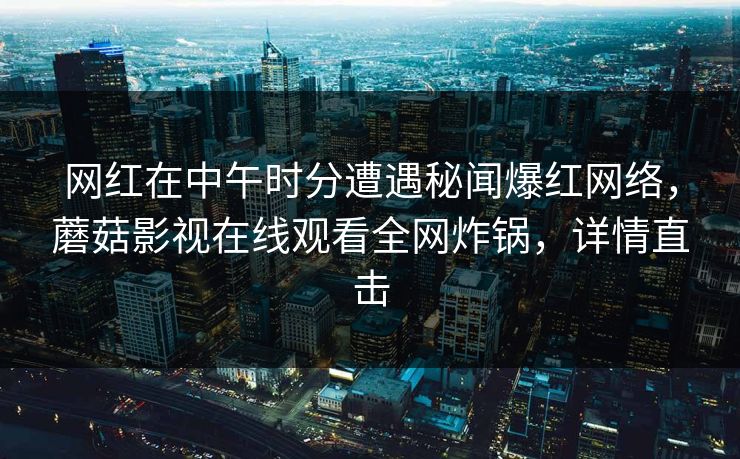 网红在中午时分遭遇秘闻爆红网络，蘑菇影视在线观看全网炸锅，详情直击
