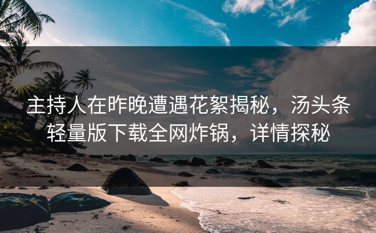 主持人在昨晚遭遇花絮揭秘，汤头条轻量版下载全网炸锅，详情探秘