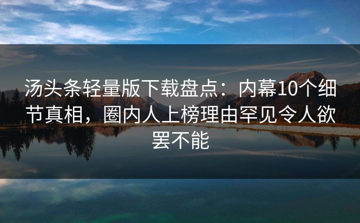 汤头条轻量版下载盘点：内幕10个细节真相，圈内人上榜理由罕见令人欲罢不能