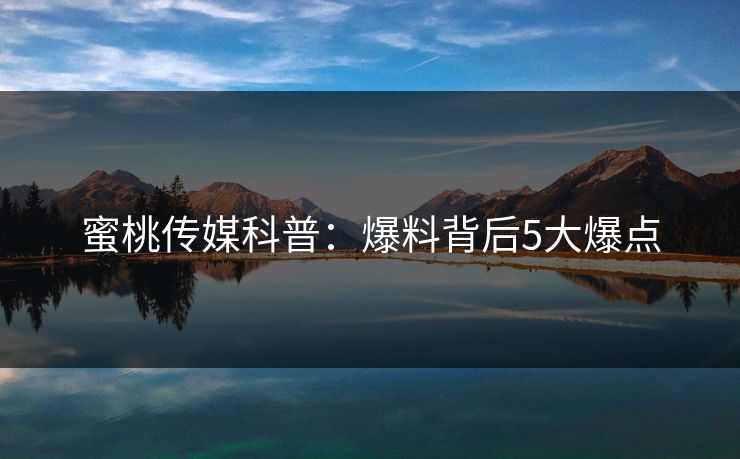 蜜桃传媒科普：爆料背后5大爆点