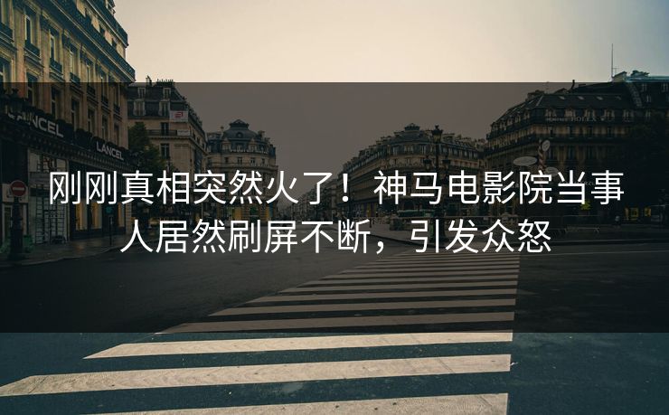 刚刚真相突然火了！神马电影院当事人居然刷屏不断，引发众怒