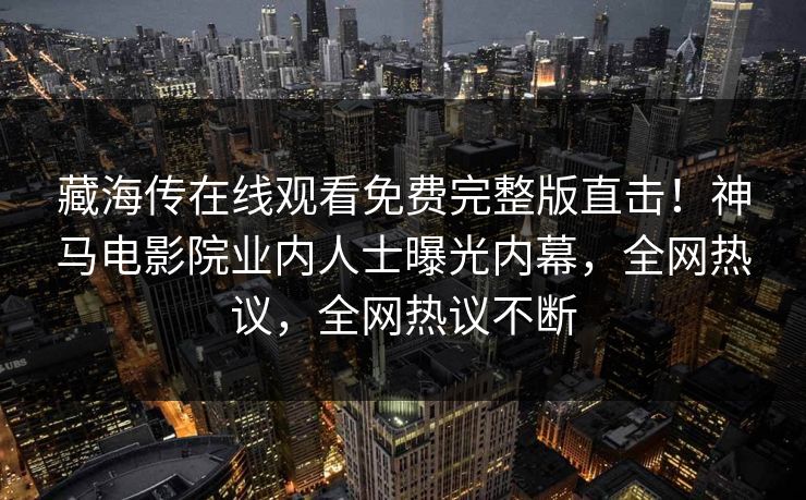 藏海传在线观看免费完整版直击！神马电影院业内人士曝光内幕，全网热议，全网热议不断