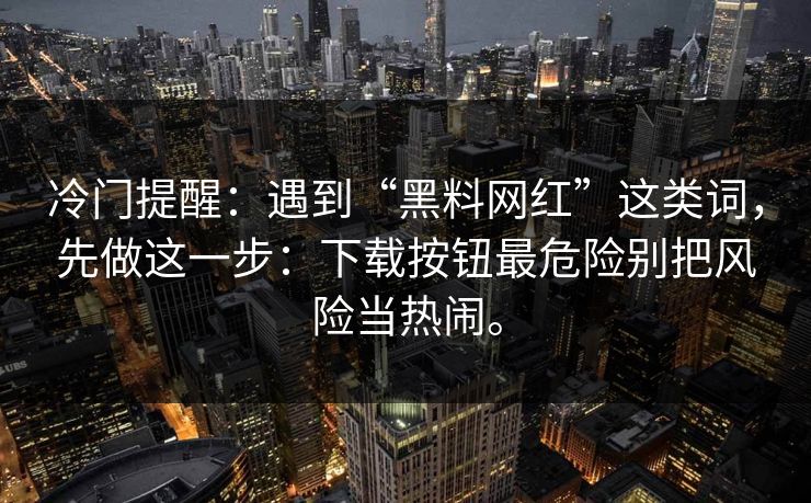 冷门提醒:遇到“黑料网红”这类词,先做这一步:下载按钮最危险别把风险当热闹。 冷门提醒:遇到“黑料网红”这类词,先做这一步:下载按钮最危险别把风险当热闹。