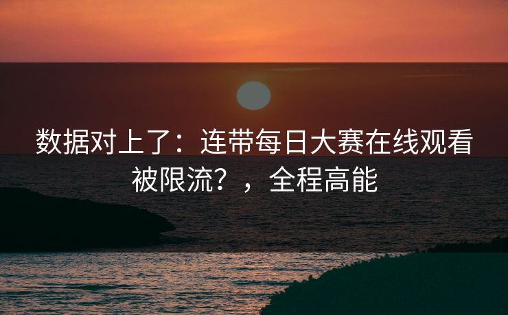 数据对上了：连带每日大赛在线观看被限流？，全程高能