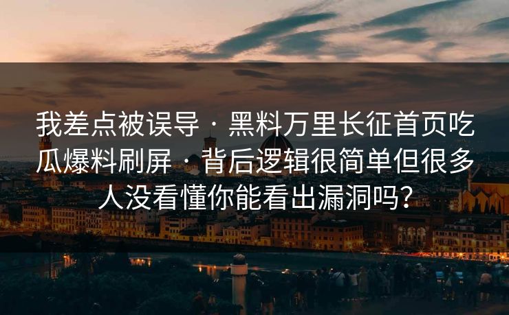 我差点被误导 · 黑料万里长征首页吃瓜爆料刷屏 · 背后逻辑很简单但很多人没看懂你能看出漏洞吗？