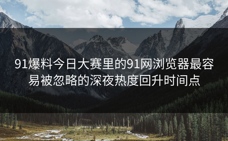 91爆料今日大赛里的91网浏览器最容易被忽略的深夜热度回升时间点