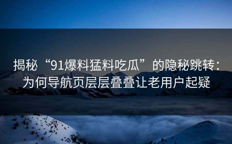 揭秘“91爆料猛料吃瓜”的隐秘跳转：为何导航页层层叠叠让老用户起疑
